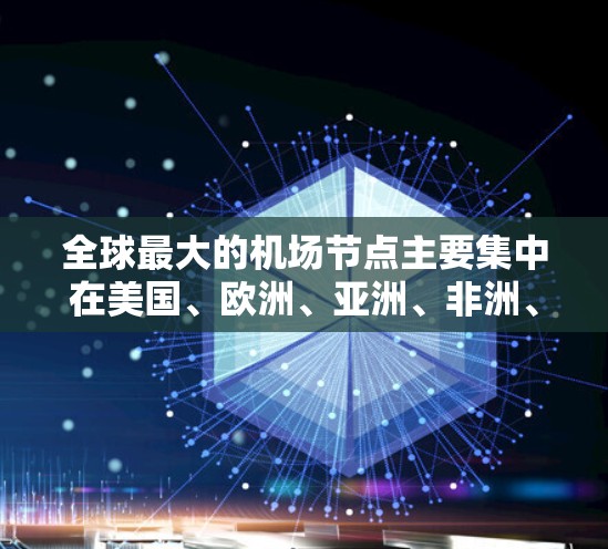 全球最大的机场节点主要集中在美国、欧洲、亚洲、非洲、南美、南亚、中东和北美洲，每个国家都有各自的首都或机场，都是国际航空枢纽，大小可能因地区而异，但都很大