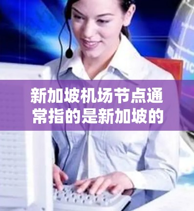 新加坡机场节点通常指的是新加坡的主要机场和它们之间的交通网络。新加坡拥有多个机场，这些机场和它们之间的交通网络构成了新加坡的交通网络。以下是新加坡主要机场及其相关信息