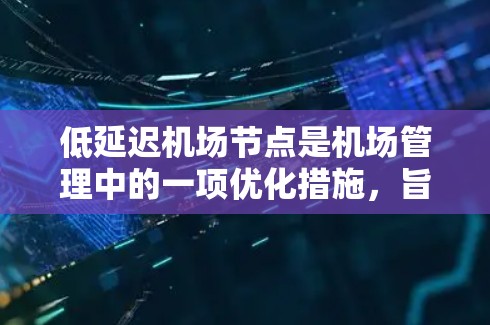 低延迟机场节点是机场管理中的一项优化措施，旨在提升机场的整体效率和旅客体验，减少延误。以下是对这一概念的详细分析和总结