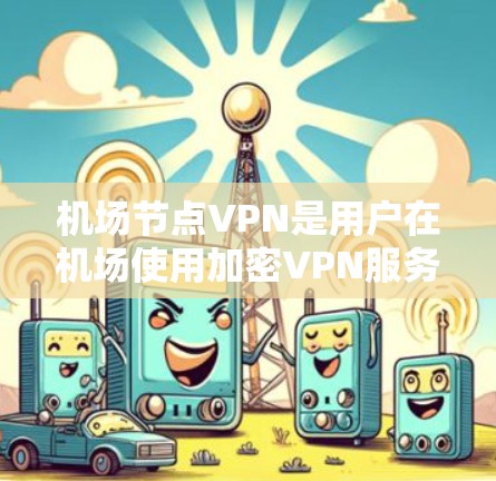 机场节点VPN是用户在机场使用加密VPN服务以获取重要资源或连接到外部网络的工具。以下是一个详细的步骤指南，帮助您在机场设置和使用机场节点VPN