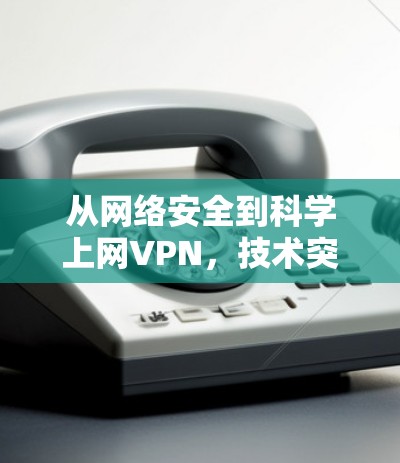 从网络安全到科学上网VPN，技术突破与未来展望