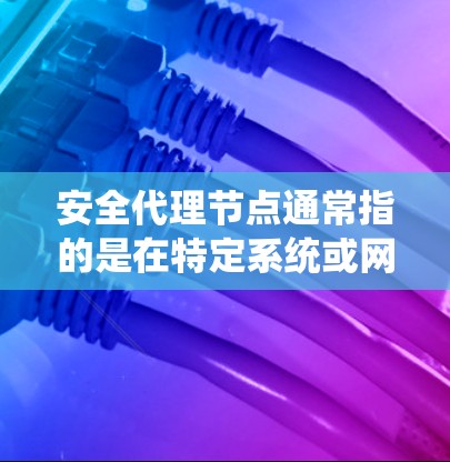 安全代理节点通常指的是在特定系统或网络中负责安全监控和控制的节点。以下是对这一术语的详细解释 安全代理节点通常指的是在特定系统或网络中负责安全监控和控制的节点。以下是对这一术语的详细解释