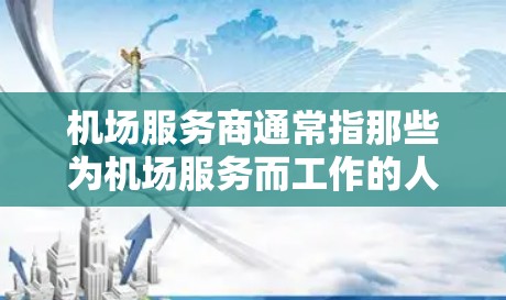 机场服务商通常指那些为机场服务而工作的人员,他们可能包括 机场服务商通常指那些为机场服务而工作的人员,他们可能包括