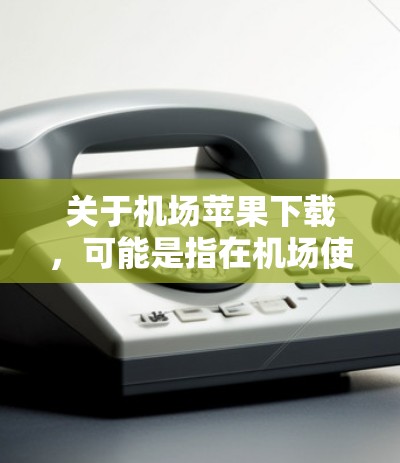 关于机场苹果下载,可能是指在机场使用苹果设备时的下载应用相关信息。以下是一些建议,帮助你找到适合的苹果应用和下载方法 关于机场苹果下载,可能是指在机场使用苹果设备时的下载应用相关信息。以下是一些建议,帮助你找到适合的苹果应用和下载方法