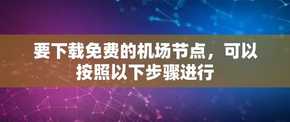 要下载免费的机场节点，可以按照以下步骤进行