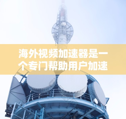 海外视频加速器是一个专门帮助用户加速视频文件的工具，通常限于特定设备或平台。以下是一些可能的海外视频加速器选项，供您参考