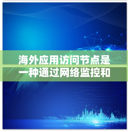 海外应用访问节点是一种通过网络监控和管理应用和服务器的工具，旨在提供实时监控、权限控制和稳定性管理功能。以下是对该概念的详细介绍