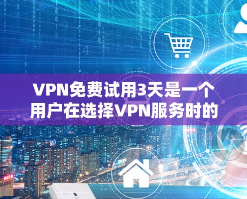 VPN免费试用3天是一个用户在选择VPN服务时的重要考虑因素。以下是从多个层面分析的问题，并提供一个清晰的解决方案