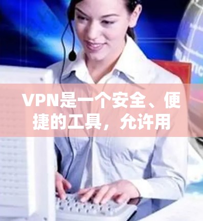 VPN是一个安全、便捷的工具，允许用户访问国外网站，保护个人信息不受侵犯。以下是使用VPN的基本步骤和注意事项