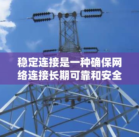 稳定连接是一种确保网络连接长期可靠和安全的协议或方法，通常涉及加密、分片和可靠通信技术。以下是详细的解释