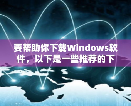 要帮助你下载Windows软件，以下是一些推荐的下载网站和方法，供你参考
