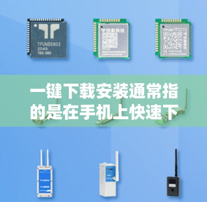 一键下载安装通常指的是在手机上快速下载并安装某些软件或应用，而不是通过手机的系统设置。以下是一些常见的场景和操作步骤