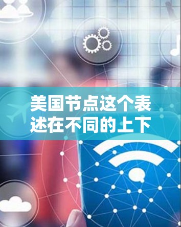美国节点这个表述在不同的上下文中可能有不同含义,通常是指美国在某个特定领域或活动中的某个节点。以下是一些可能的解释 美国节点这个表述在不同的上下文中可能有不同含义,通常是指美国在某个特定领域或活动中的某个节点。以下是一些可能的解释