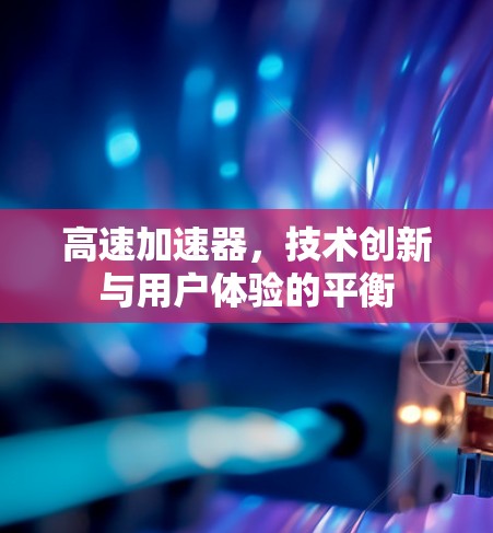 高速加速器，技术创新与用户体验的平衡