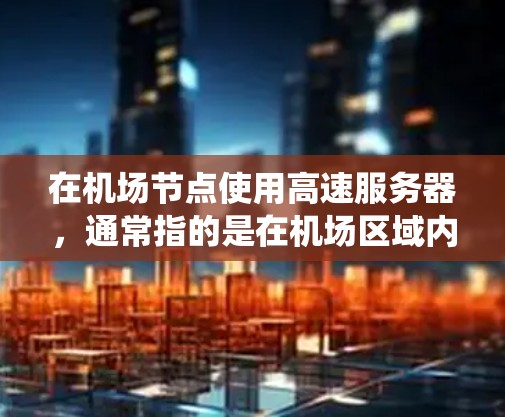 在机场节点使用高速服务器，通常指的是在机场区域内或机场内的特定区域部署高速服务器系统，以满足机场的监控、数据传输、应急通信等需求。以下是一些可能与机场节点高速服务器相关的考虑和建议