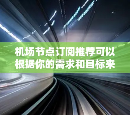 机场节点订阅推荐可以根据你的需求和目标来选择合适的订阅方案。以下是一些常见的机场节点订阅推荐,供你参考 机场节点订阅推荐可以根据你的需求和目标来选择合适的订阅方案。以下是一些常见的机场节点订阅推荐,供你参考