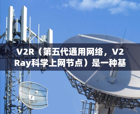 V2R（第五代通用网络，V2Ray科学上网节点）是一种基于无线技术的网络架构，旨在实现高性能、高能效和高安全性。V2R网络通常由多个V2R节点通过无线通信连接起来，以完成数据转发、计算和传输任务