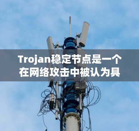 Trojan稳定节点是一个在网络攻击中被认为具有安全性的隐藏节点。以下是对这一概念的详细解释