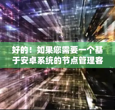 好的！如果您需要一个基于安卓系统的节点管理客户端，可以参考以下步骤来创建一个简单的节点管理界面和脚本