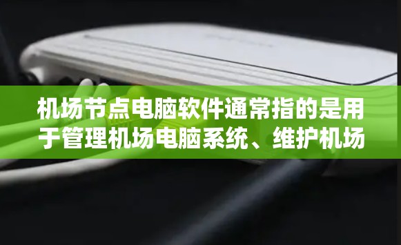 机场节点电脑软件通常指的是用于管理机场电脑系统、维护机场设备、处理紧急情况的电脑软件。这些软件可能的功能包括