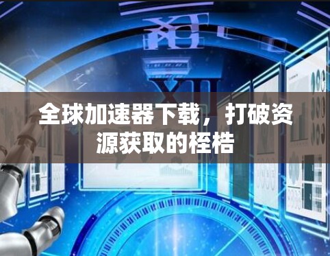 全球加速器下载,打破资源获取的桎梏 全球加速器下载,打破资源获取的桎梏