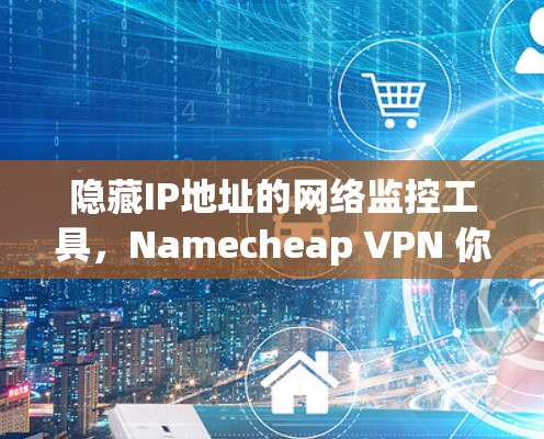 隐藏IP地址的网络监控工具，Namecheap VPN 你的全网监控工具