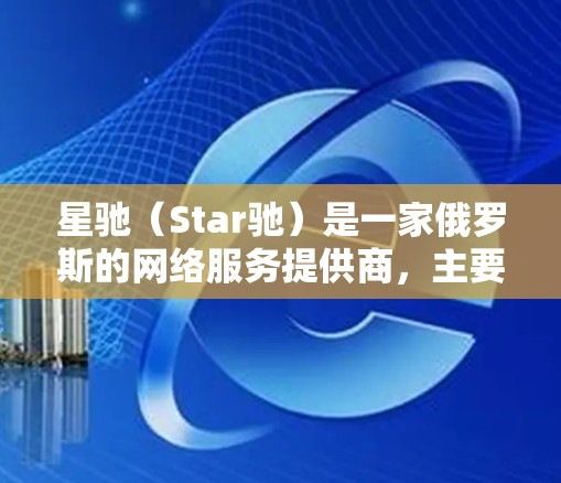 星驰(Star驰)是一家俄罗斯的网络服务提供商,主要提供国际互联网和VPN服务。它们通过与中国国内的数字服务提供商合作,将他们的网络技术应用到中国的互联网环境中。这种合作通常被称为中国网络服务提供商 星驰(Star驰)是一家俄罗斯的网络服务提供商,主要提供国际互联网和VPN服务。它们通过与中国国内的数字服务提供商合作,将他们的网络技术应用到中国的互联网环境中。这种合作通常被称为中国网络服务提供商