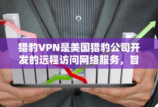 猎豹VPN是美国猎豹公司开发的远程访问网络服务，旨在为用户提供加密、安全的VPN体验。以下是关于猎豹VPN的详细介绍