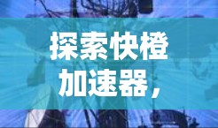 探索快橙加速器，数据传输的革命性突破