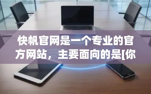 快帆官网是一个专业的官方网站，主要面向的是[你的公司/产品/服务]以下是对快帆官网的详细介绍