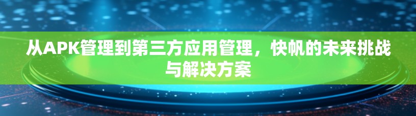 从APK管理到第三方应用管理，快帆的未来挑战与解决方案
