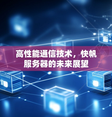 高性能通信技术,快帆服务器的未来展望 高性能通信技术,快帆服务器的未来展望