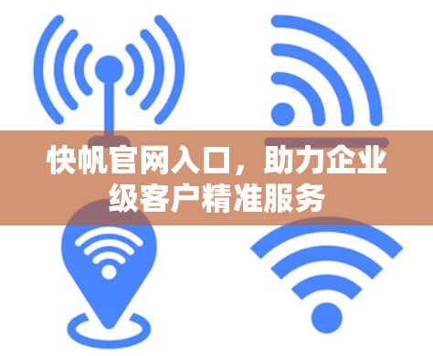 快帆官网入口,助力企业级客户精准服务 快帆官网入口,助力企业级客户精准服务