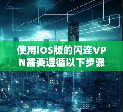 使用iOS版的闪连VPN需要遵循以下步骤进行配置和使用