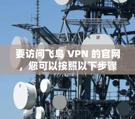 要访问飞鸟 VPN 的官网,您可以按照以下步骤操作 要访问飞鸟 VPN 的官网,您可以按照以下步骤操作