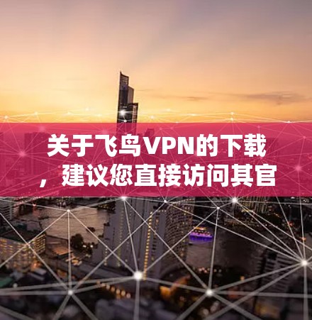 关于飞鸟VPN的下载，建议您直接访问其官方网站或使用官方下载渠道，以确保下载的安全性和合法性。以下是一些注意事项