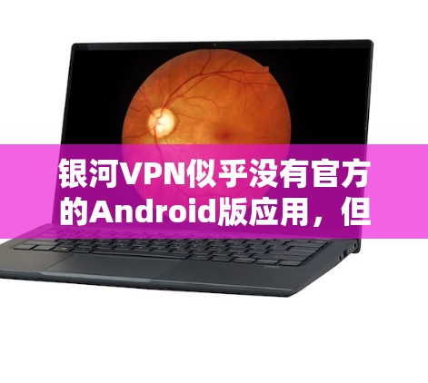 银河VPN似乎没有官方的Android版应用，但如果你已经下载了银河VPN，可能可以通过以下步骤找到一个类似的应用
