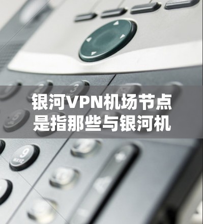 银河VPN机场节点是指那些与银河机场相关的VPN服务提供商。银河机场是一个全球知名的商业机场,拥有众多国际航班,因此有多个VPN节点供旅客使用 银河VPN机场节点是指那些与银河机场相关的VPN服务提供商。银河机场是一个全球知名的商业机场,拥有众多国际航班,因此有多个VPN节点供旅客使用