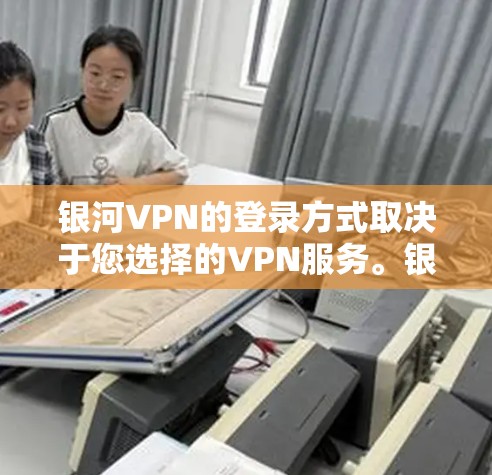银河VPN的登录方式取决于您选择的VPN服务。银河VPN可能是一个特定服务，但通常，VPN登录是通过选择加密的网络和选择安全的服务器来完成的。以下是一些常见的VPN登录方法