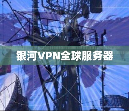银河VPN全球服务器 银河VPN全球服务器