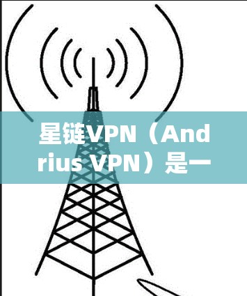 星链VPN（Andrius VPN）是一家由Andrius网于23年推出的一款基于Andrius.net的网络服务，主要提供VPN功能。以下是关于星链VPN的一些信息