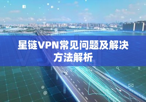 星链VPN常见问题及解决方法解析 星链VPN常见问题及解决方法解析
