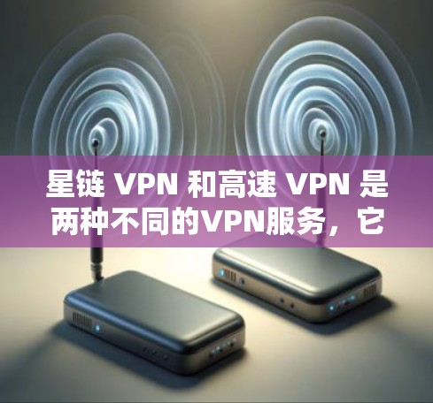星链 VPN 和高速 VPN 是两种不同的VPN服务，它们有不同的特点和应用场景。以下是对这两种服务的详细介绍