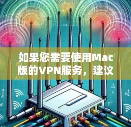 如果您需要使用Mac版的VPN服务,建议您访问官方VPN网站,如 如果您需要使用Mac版的VPN服务,建议您访问官方VPN网站,如