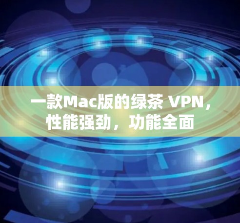 一款Mac版的绿茶 VPN，性能强劲，功能全面