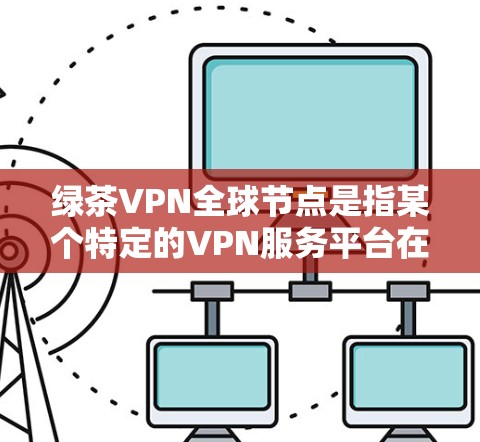 绿茶VPN全球节点是指某个特定的VPN服务平台在全球范围内提供访问的多个节点，这些节点通常分布在多个国家和地区。具体来说，可能指的是绿色VPN（GreenVPN）或其他类似服务的全球节点分布情况