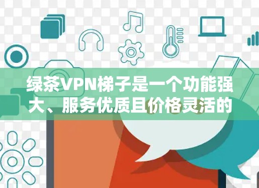 绿茶VPN梯子是一个功能强大、服务优质且价格灵活的网络VPN解决方案。梯子通常包括多个子级,每个子级有不同的功能和价格,适合不同的用户需求。以下是关于绿茶VPN梯子的详细分析 绿茶VPN梯子是一个功能强大、服务优质且价格灵活的网络VPN解决方案。梯子通常包括多个子级,每个子级有不同的功能和价格,适合不同的用户需求。以下是关于绿茶VPN梯子的详细分析