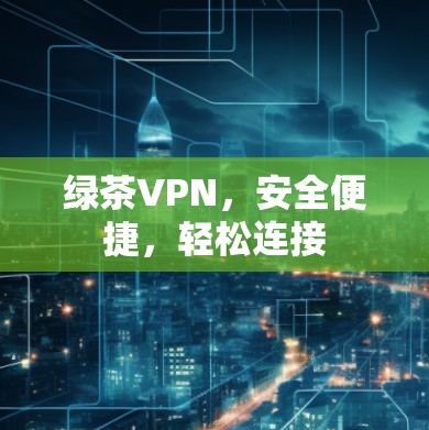 绿茶VPN,安全便捷,轻松连接 绿茶VPN,安全便捷,轻松连接