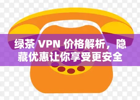 绿茶 VPN 价格解析,隐藏优惠让你享受更安全的VPN体验 绿茶 VPN 价格解析,隐藏优惠让你享受更安全的VPN体验