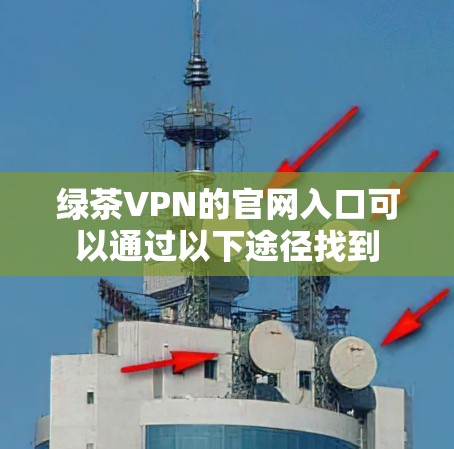 绿茶VPN的官网入口可以通过以下途径找到 绿茶VPN的官网入口可以通过以下途径找到